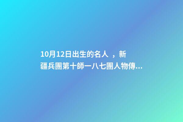 10月12日出生的名人，新疆兵團第十師一八七團人物傳高尚志